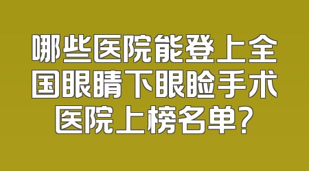 哪些医院能登上全国眼睛下眼睑手术医院上榜名单？