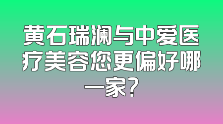 黄石瑞澜与中爱医疗美容您更偏好哪一家？