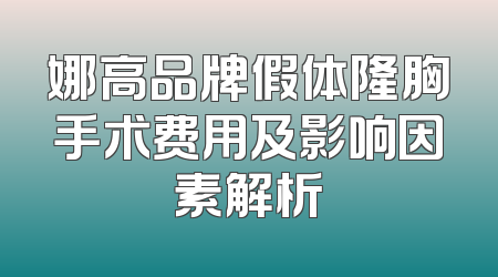 娜高品牌假体隆胸手术费用及影响因素解析