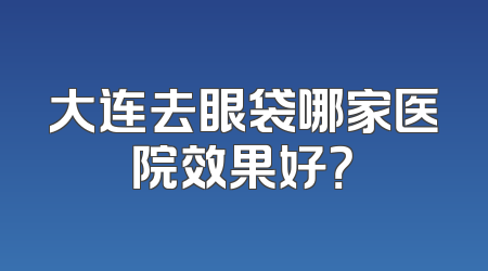 大连去眼袋哪家医院效果好？