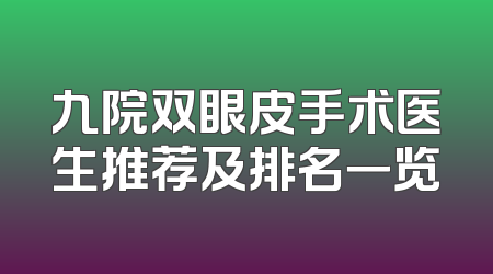 九院双眼皮手术医生推荐及排名一览