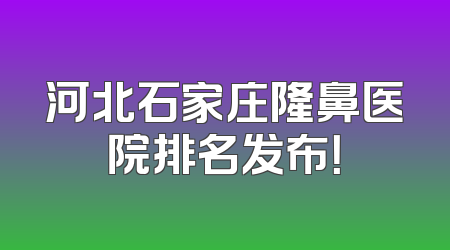 河北石家庄隆鼻医院排名发布！