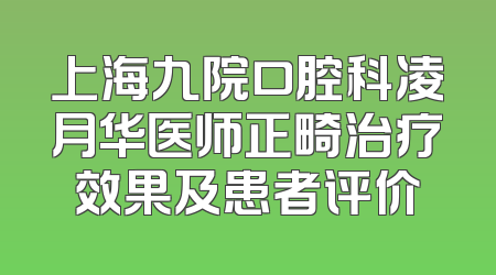 上海九院口腔科凌月华医师正畸治疗效果及患者评价