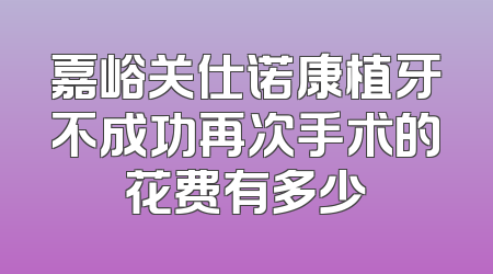 嘉峪关仕诺康植牙不成功再次手术的花费有多少
