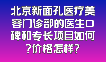 北京新面孔医疗美容门诊部的医生口碑和专长项目如何？价格怎样？