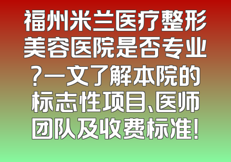 福州米兰医疗整形美容医院是否专业？一文了解本院的标志性项目、医师团队及收费标准！