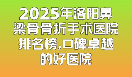 2025年洛阳鼻梁骨骨折手术医院排名榜，口碑卓越的好医院