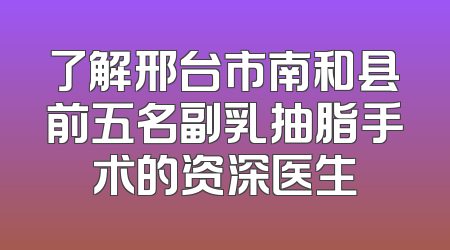 了解邢台市南和县前五名副乳抽脂手术的资深医生