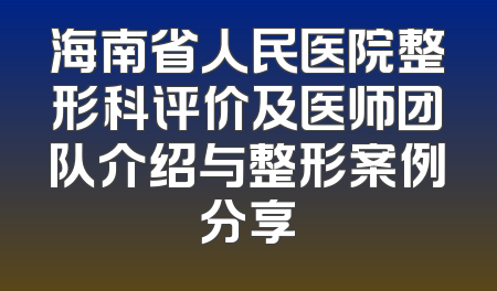 海南省人民医院整形科评价及医师团队介绍与整形案例分享