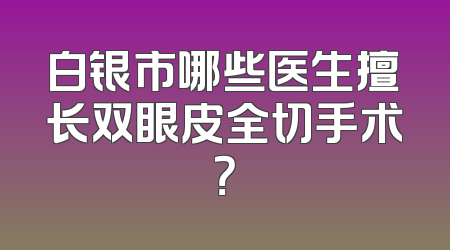 白银市哪些医生擅长双眼皮全切手术？