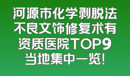 河源市化学剥脱法不良文饰修复术有资质医院TOP9当地集中一览！