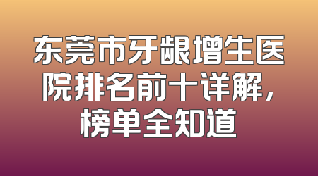 东莞市牙龈增生医院排名前十详解，榜单全知道