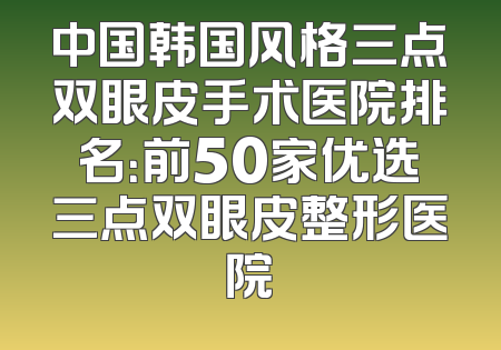 中国韩国风格三点双眼皮手术医院排名：前50家优选三点双眼皮整形医院