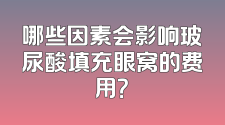 哪些因素会影响玻尿酸填充眼窝的费用？