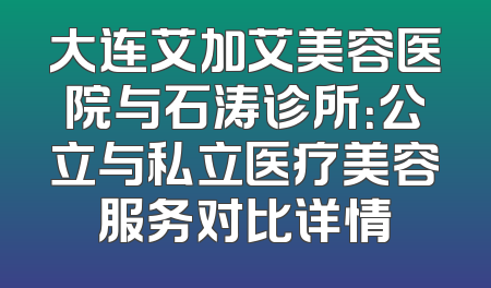 大连艾加艾美容医院与石涛诊所：公立与私立医疗美容服务对比详情