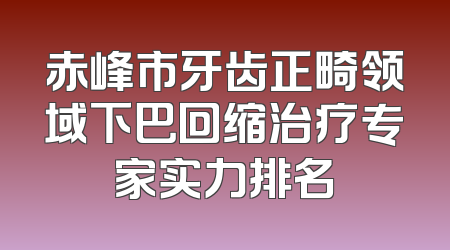 赤峰市牙齿正畸领域下巴回缩治疗专家实力排名