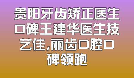 贵阳牙齿矫正医生口碑王建华医生技艺佳，丽齿口腔口碑领跑