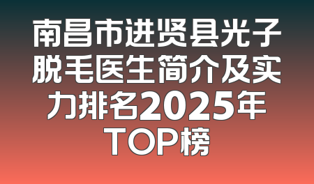 南昌市进贤县光子脱毛医生简介及实力排名2025年TOP榜