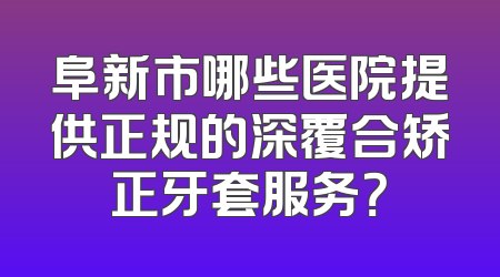 阜新市哪些医院提供正规的深覆合矫正牙套服务？