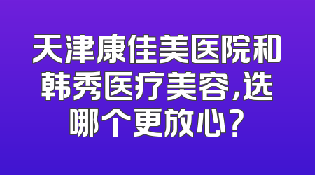 天津康佳美医院和韩秀医疗美容，选哪个更放心？
