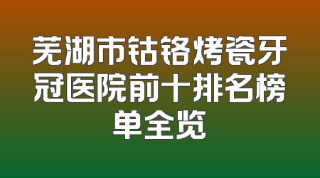 芜湖市钴铬烤瓷牙冠医院前十排名榜单全览