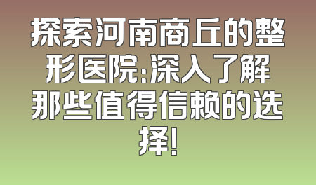 探索河南商丘的整形医院：深入了解那些值得信赖的选择！