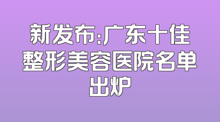 新发布：广东十佳整形美容医院名单出炉
