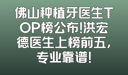 佛山种植牙医生TOP榜公布！洪宏德医生上榜前五，专业靠谱！