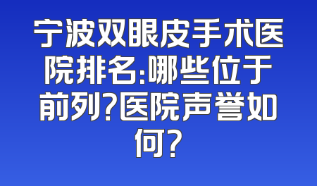 宁波双眼皮手术医院排名：哪些位于前列？医院声誉如何？