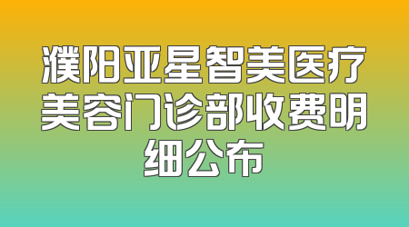 濮阳亚星智美医疗美容门诊部收费明细公布