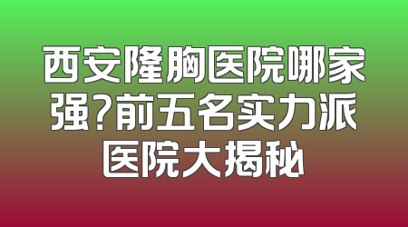 西安隆胸医院哪家强？前五名实力派医院大揭秘