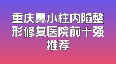 重庆鼻小柱内陷整形修复医院前十强推荐