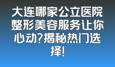 大连哪家公立医院整形美容服务让你心动？揭秘热门选择！