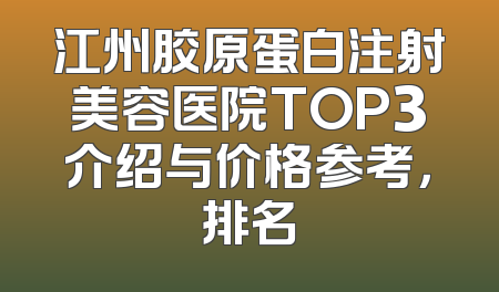 江州胶原蛋白注射美容医院TOP3介绍与价格参考，排名