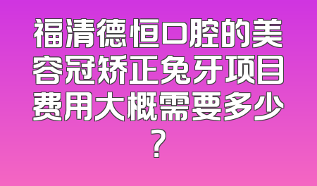 福清德恒口腔的美容冠矫正兔牙项目费用大概需要多少？