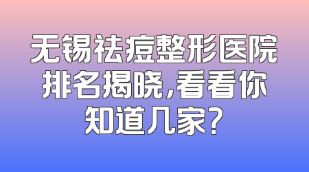 无锡祛痘整形医院排名揭晓，看看你知道几家？