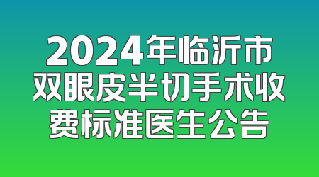 2024年临沂市双眼皮半切手术收费标准医生公告