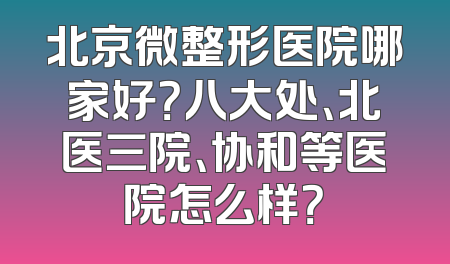 北京微整形医院哪家好？八大处、北医三院、协和等医院怎么样？