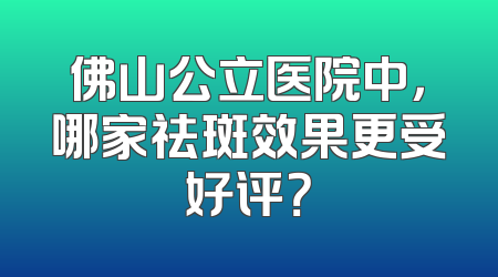 佛山公立医院中，哪家祛斑效果更受好评？