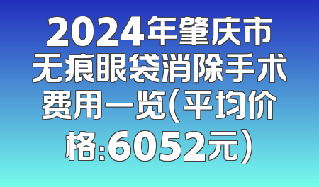 2024年肇庆市无痕眼袋消除手术费用一览（平均价格：6052元）