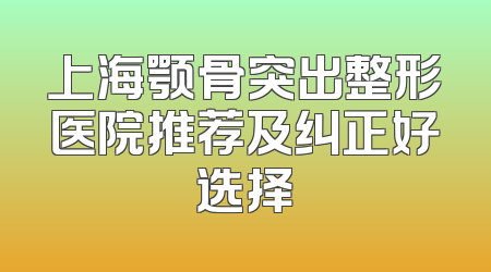 上海颚骨突出整形医院推荐及纠正好选择