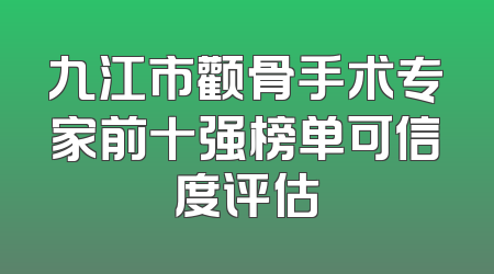九江市颧骨手术专家前十强榜单可信度评估