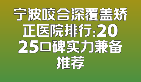 宁波咬合深覆盖矫正医院排行：2025口碑实力兼备推荐
