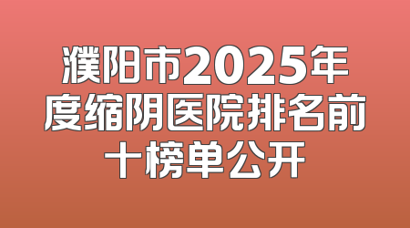 濮阳市2025年度缩阴医院排名前十榜单公开