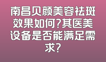 南昌贝颜美容祛斑效果如何？其医美设备是否能满足需求？