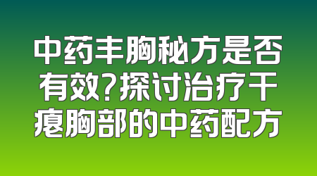 中药丰胸秘方是否有效？探讨治疗干瘪胸部的中药配方