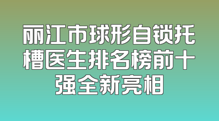 丽江市球形自锁托槽医生排名榜前十强全新亮相
