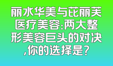 丽水华美与芘丽芙医疗美容：两大整形美容巨头的对决，你的选择是？