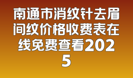 南通市消纹针去眉间纹价格收费表在线免费查看2025