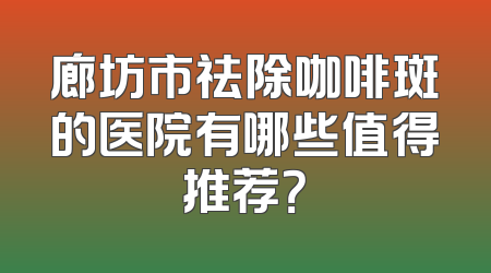 廊坊市祛除咖啡斑的医院有哪些值得推荐？